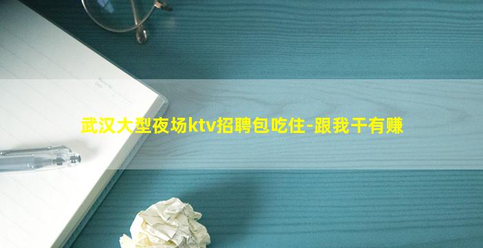 武汉大型夜场ktv招聘包吃住-跟我干有赚